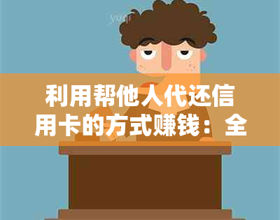 利用帮他人代还信用卡的方式赚钱：全面解析操作步骤、注意事项及盈利模式