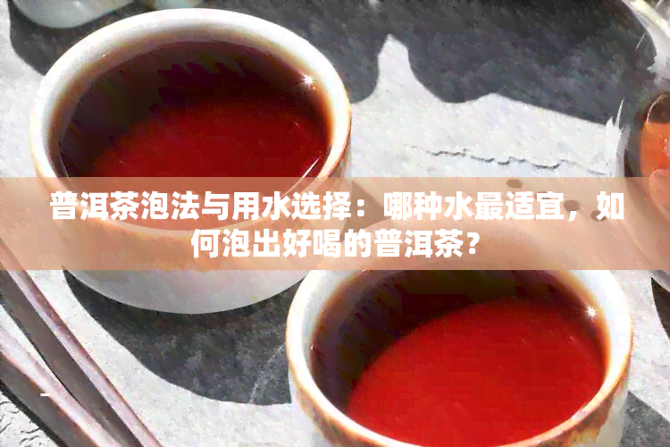 普洱茶泡法与用水选择：哪种水最适宜，如何泡出好喝的普洱茶？