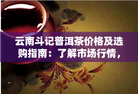 云南斗记普洱茶价格及选购指南：了解市场行情，轻松挑选优质茶叶