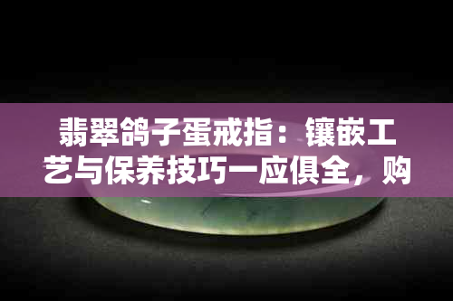 翡翠鸽子蛋戒指：镶嵌工艺与保养技巧一应俱全，购买前必看！