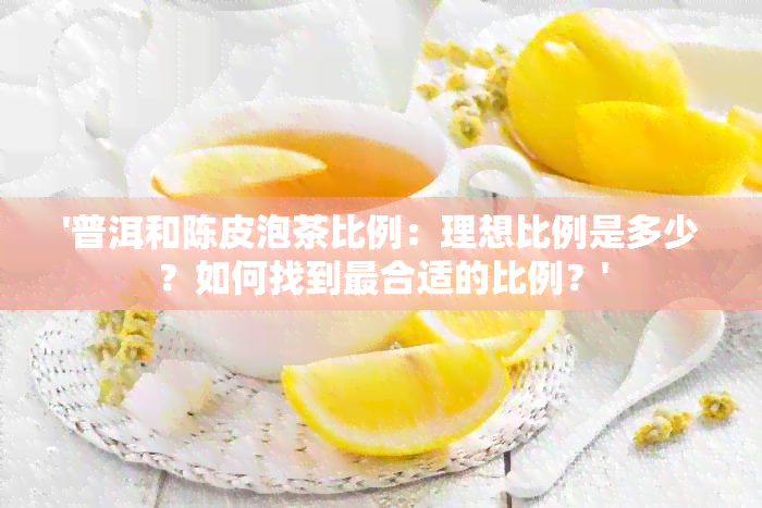 '普洱和陈皮泡茶比例：理想比例是多少？如何找到最合适的比例？'