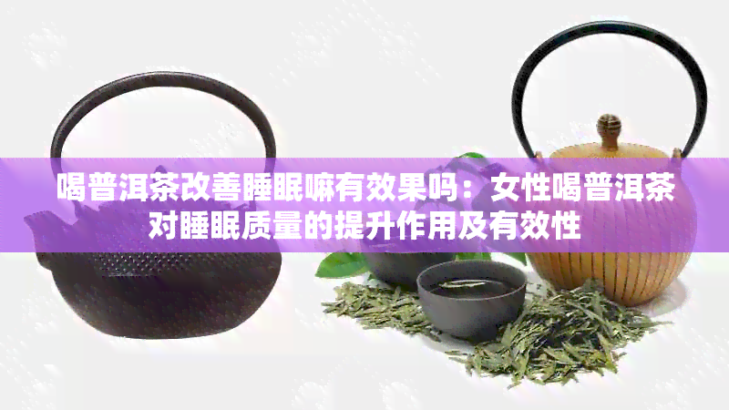 喝普洱茶改善睡眠嘛有效果吗：女性喝普洱茶对睡眠质量的提升作用及有效性