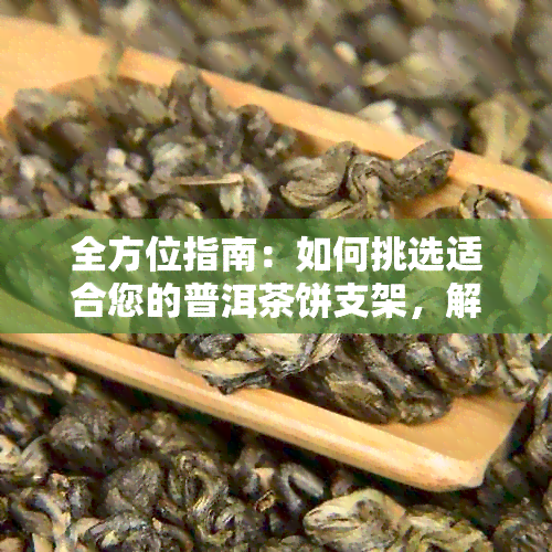 全方位指南：如何挑选适合您的普洱茶饼支架，解决用户搜索的全部问题