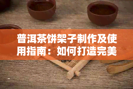 普洱茶饼架子制作及使用指南：如何打造完美的普洱茶收藏空间