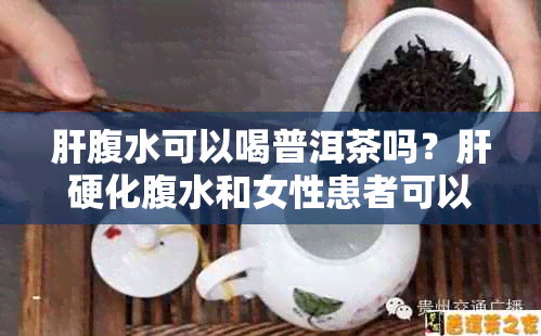 肝腹水可以喝普洱茶吗？肝硬化腹水和女性患者可以喝茶叶水吗？