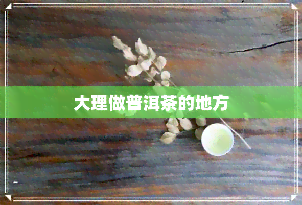 大理做普洱茶的地方