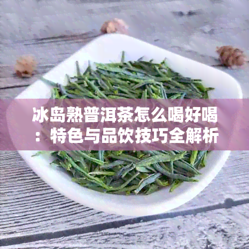 冰岛熟普洱茶怎么喝好喝：特色与品饮技巧全解析