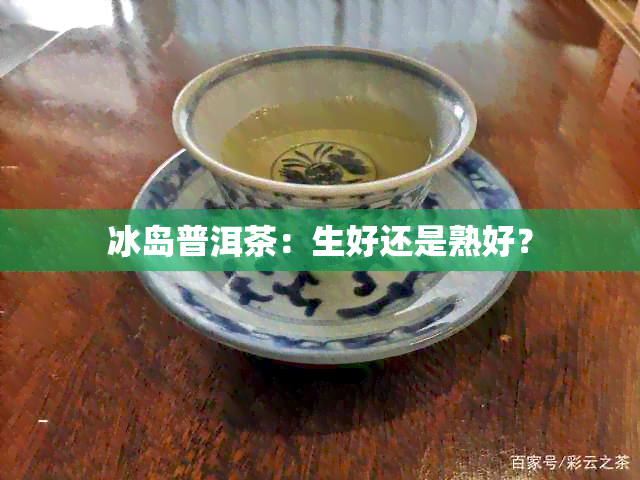 冰岛普洱茶：生好还是熟好？