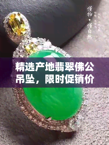 精选产地翡翠佛公吊坠，限时促销价格优惠，品质保证，直供