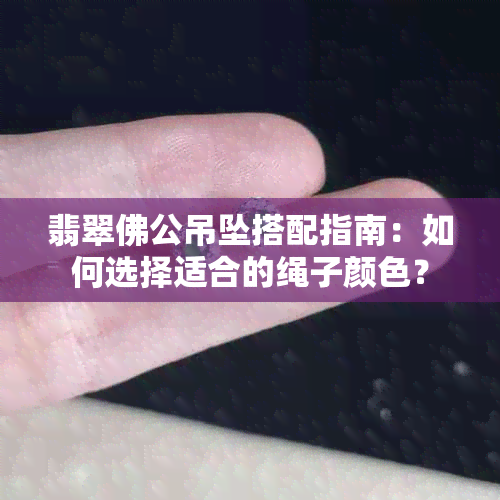 翡翠佛公吊坠搭配指南：如何选择适合的绳子颜色？