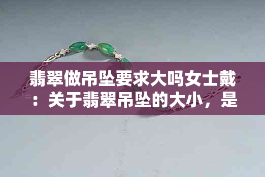 翡翠做吊坠要求大吗女士戴：关于翡翠吊坠的大小，是否适合女士佩戴？