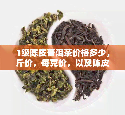 1级陈皮普洱茶价格多少，斤价，每克价，以及陈皮年限