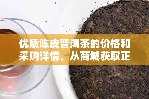 优质陈皮普洱茶的价格和采购详情，从商城获取正品货源