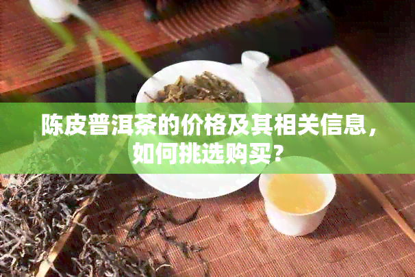 陈皮普洱茶的价格及其相关信息，如何挑选购买？