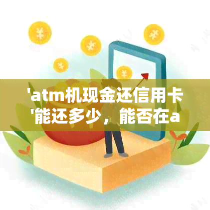 'atm机现金还信用卡'能还多少，能否在atm机上进行操作，还款多久到账。