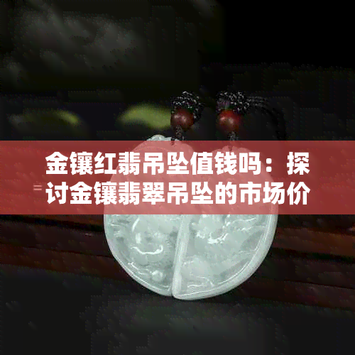 金镶红翡吊坠值钱吗：探讨金镶翡翠吊坠的市场价值与投资潜力