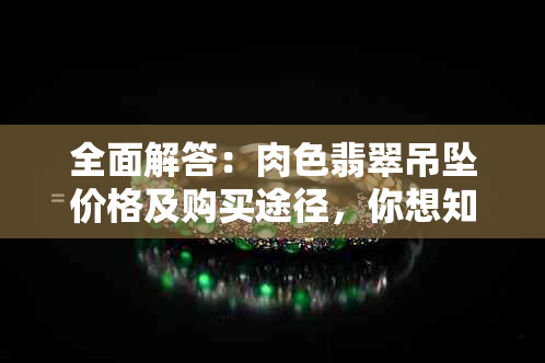 全面解答：肉色翡翠吊坠价格及购买途径，你想知道的都在这里！