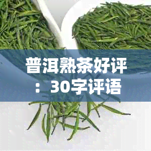 普洱熟茶好评：30字评语，117句精华，40字强化，回购保障