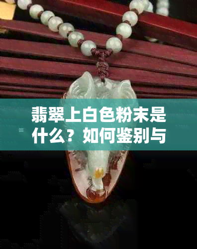 翡翠上白色粉末是什么？如何鉴别与清洁？