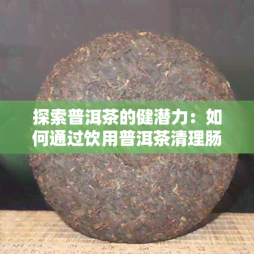 探索普洱茶的健潜力：如何通过饮用普洱茶清理肠道以实现全面健