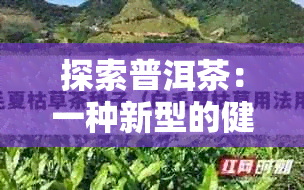 探索普洱茶：一种新型的健生活方式