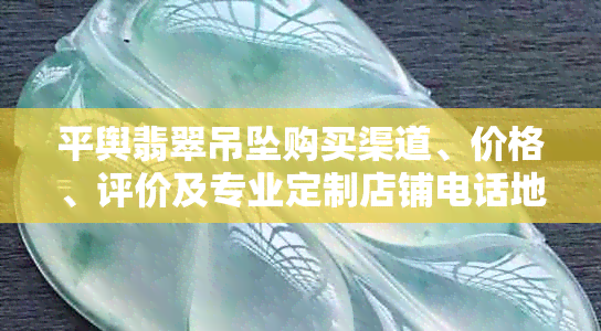 平舆翡翠吊坠购买渠道、价格、评价及专业定制店铺电话地址大全