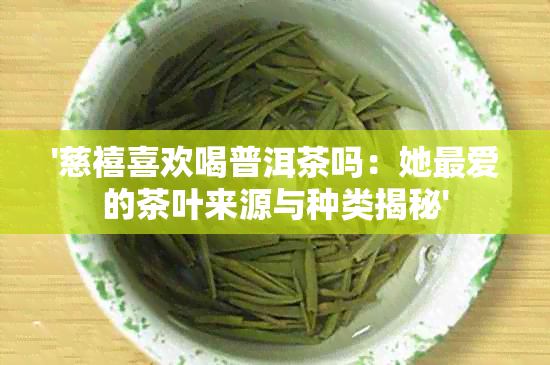 '慈禧喜欢喝普洱茶吗：她更爱的茶叶来源与种类揭秘'