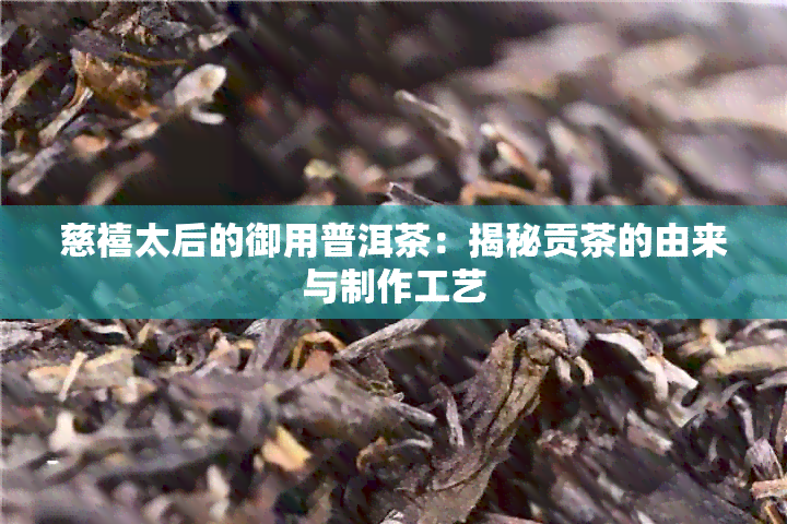 慈禧太后的御用普洱茶：揭秘贡茶的由来与制作工艺