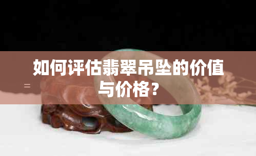 如何评估翡翠吊坠的价值与价格？