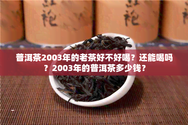 普洱茶2003年的老茶好不好喝？还能喝吗？2003年的普洱茶多少钱？