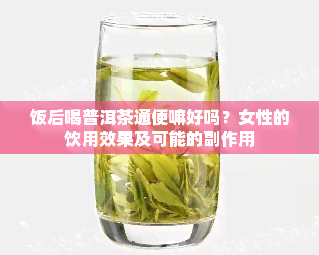 饭后喝普洱茶通便嘛好吗？女性的饮用效果及可能的副作用