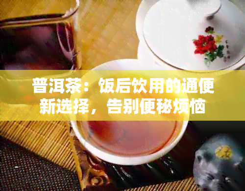 普洱茶：饭后饮用的通便新选择，告别便秘烦恼