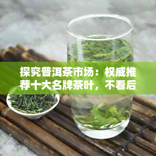 探究普洱茶市场：权威推荐十大名牌茶叶，不看后悔！