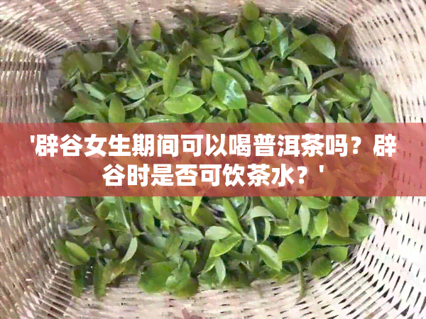 '辟谷女生期间可以喝普洱茶吗？辟谷时是否可饮茶水？'