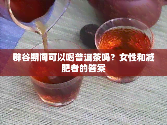 辟谷期间可以喝普洱茶吗？女性和减肥者的答案