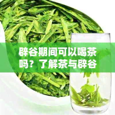 辟谷期间可以喝茶吗？了解茶与辟谷的相互影响以确保健