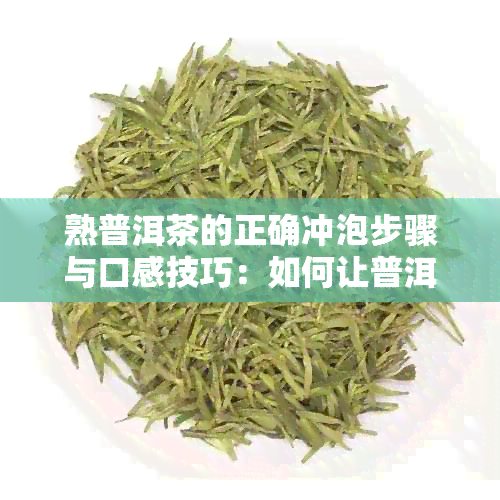 熟普洱茶的正确冲泡步骤与口感技巧：如何让普洱茶更好喝？