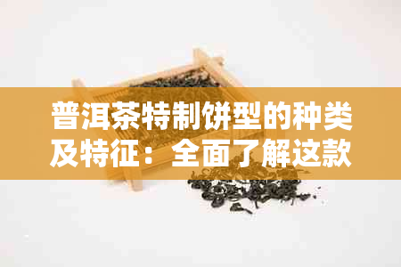 普洱茶特制饼型的种类及特征：全面了解这款独特的普洱茶。