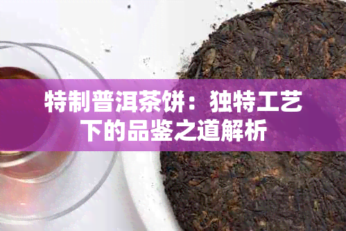 特制普洱茶饼：独特工艺下的品鉴之道解析