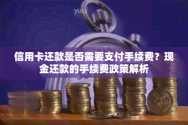 信用卡还款是否需要支付手续费？现金还款的手续费政策解析