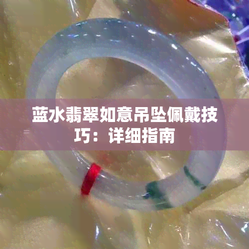 蓝水翡翠如意吊坠佩戴技巧：详细指南