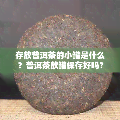 存放普洱茶的小罐是什么？普洱茶放罐保存好吗？