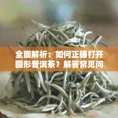 全面解析：如何正确打开圆形普洱茶？解答常见问题与技巧