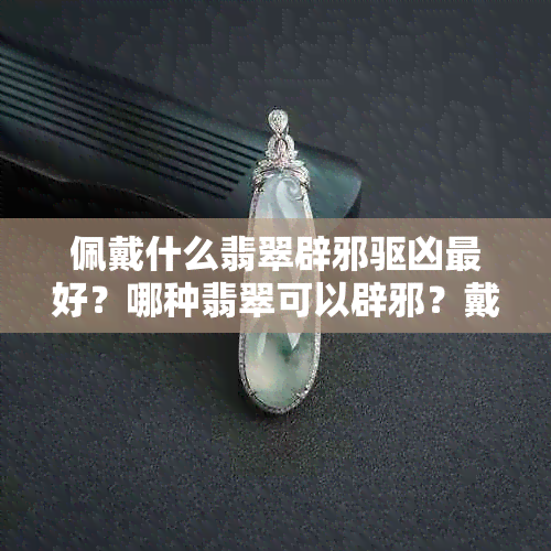 佩戴什么翡翠辟邪驱凶更好？哪种翡翠可以辟邪？戴什么翡翠招财？