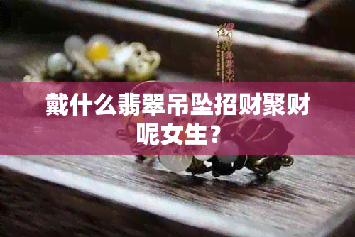 戴什么翡翠吊坠招财聚财呢女生？