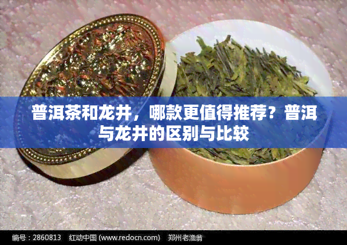 普洱茶和龙井，哪款更值得推荐？普洱与龙井的区别与比较