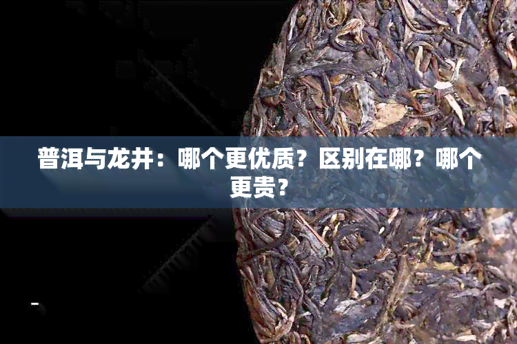 普洱与龙井：哪个更优质？区别在哪？哪个更贵？