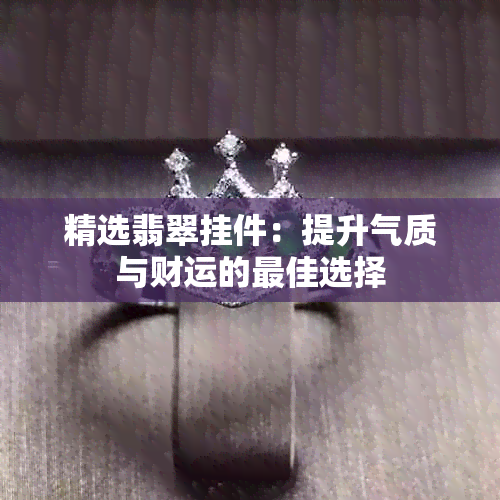 精选翡翠挂件：提升气质与财运的更佳选择