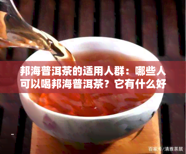 邦海普洱茶的适用人群：哪些人可以喝邦海普洱茶？它有什么好处？