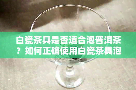 白瓷茶具是否适合泡普洱茶？如何正确使用白瓷茶具泡普洱茶？